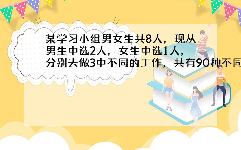 某学习小组男女生共8人，现从男生中选2人，女生中选1人，分别去做3中不同的工作，共有90种不同的选法，则男女生人数为（