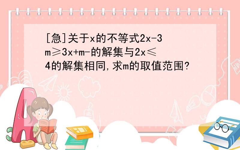 [急]关于x的不等式2x-3m≥3x+m-的解集与2x≤4的解集相同,求m的取值范围?