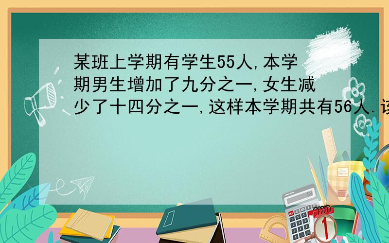 某班上学期有学生55人,本学期男生增加了九分之一,女生减少了十四分之一,这样本学期共有56人.该班这学期男生有多少人,只