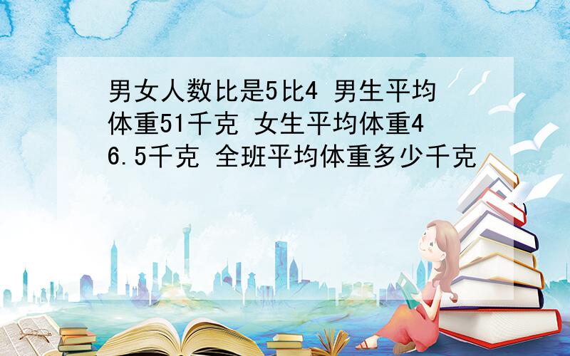 男女人数比是5比4 男生平均体重51千克 女生平均体重46.5千克 全班平均体重多少千克