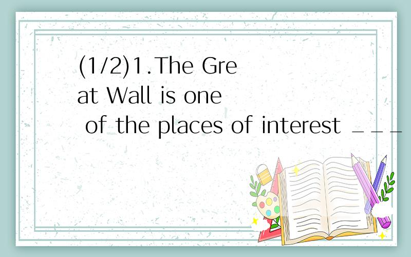 (1/2)1.The Great Wall is one of the places of interest ___ o