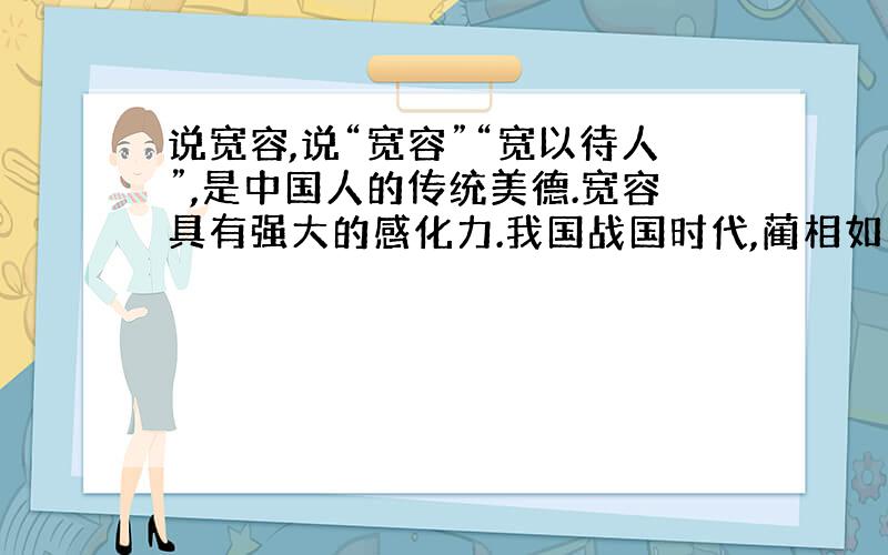 说宽容,说“宽容”“宽以待人”,是中国人的传统美德.宽容具有强大的感化力.我国战国时代,蔺相如出色地完成了“完璧归赵”和