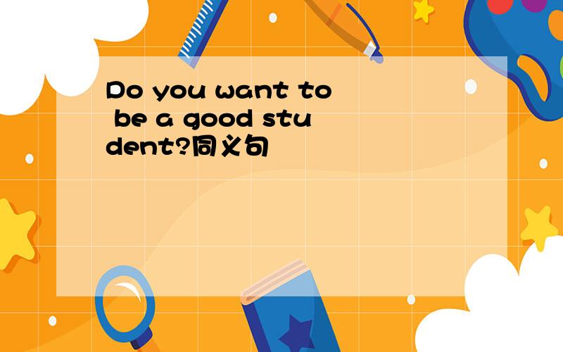 Do you want to be a good student?同义句