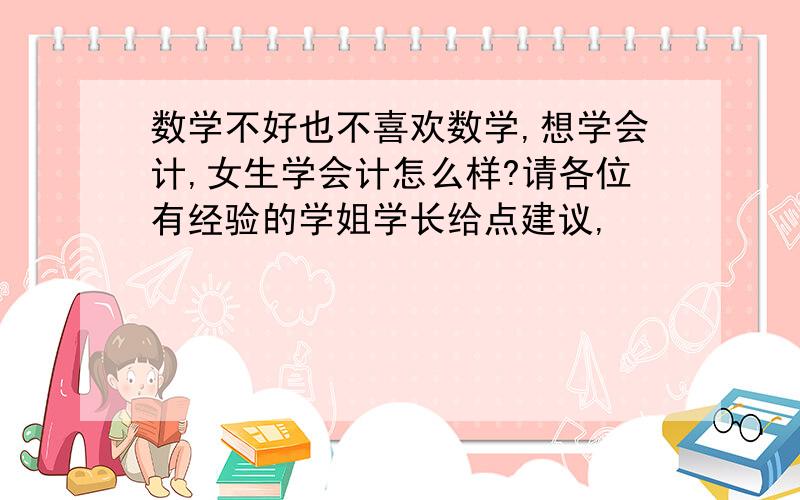 数学不好也不喜欢数学,想学会计,女生学会计怎么样?请各位有经验的学姐学长给点建议,