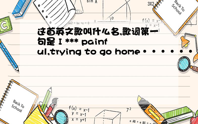 这首英文歌叫什么名,歌词第一句是 I *** painful,trying to go home········.