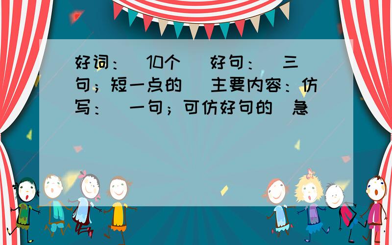 好词：（10个) 好句：（三句；短一点的） 主要内容：仿写：（一句；可仿好句的）急