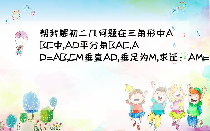 帮我解初二几何题在三角形中ABC中,AD平分角BAC,AD=AB,CM垂直AD,垂足为M,求证：AM=1/2（AB+CA