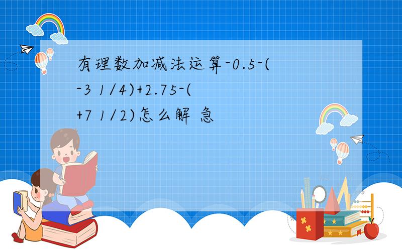 有理数加减法运算-0.5-(-3 1/4)+2.75-(+7 1/2)怎么解 急