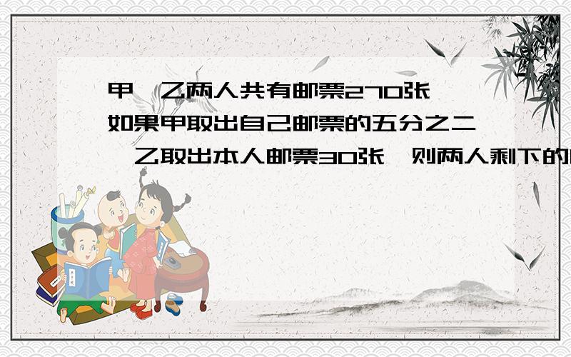 甲、乙两人共有邮票270张,如果甲取出自己邮票的五分之二,乙取出本人邮票30张,则两人剩下的邮票数相等,甲、乙两人原来各