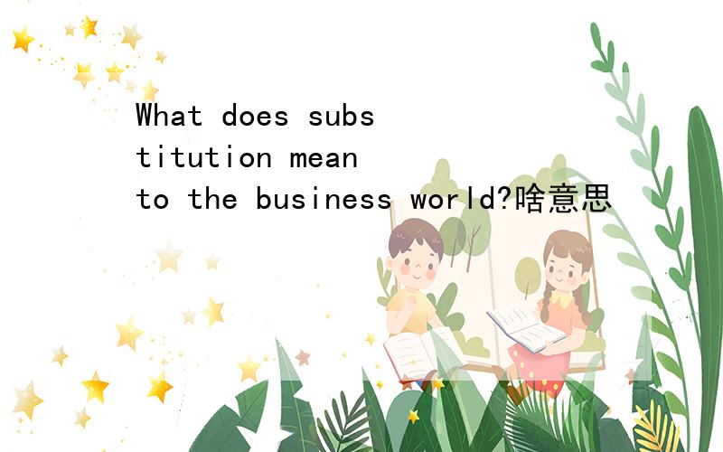 What does substitution mean to the business world?啥意思