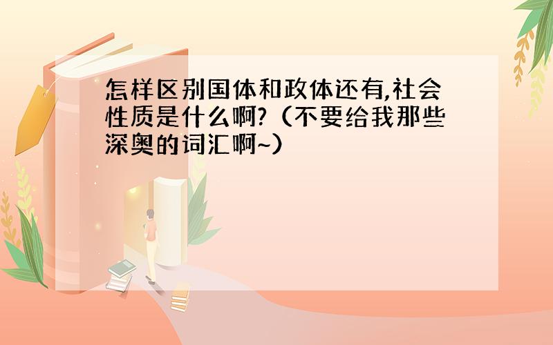 怎样区别国体和政体还有,社会性质是什么啊?（不要给我那些深奥的词汇啊~）