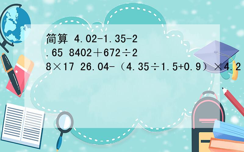 简算 4.02-1.35-2.65 8402＋672÷28×17 26.04-（4.35÷1.5+0.9）×4.2 12