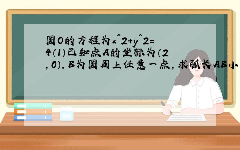 圆O的方程为x^2+y^2=4（1）已知点A的坐标为（2,0）,B为圆周上任意一点,求弧长AB小于π的概率