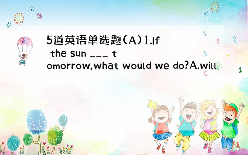 5道英语单选题(A)1.If the sun ___ tomorrow,what would we do?A.will