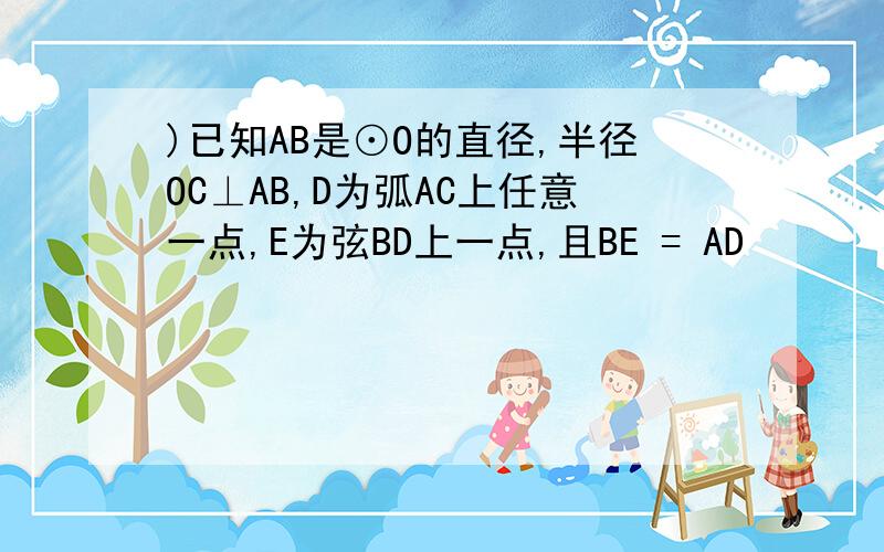 )已知AB是⊙O的直径,半径OC⊥AB,D为弧AC上任意一点,E为弦BD上一点,且BE = AD