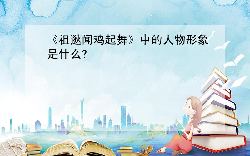 《祖逖闻鸡起舞》中的人物形象是什么?