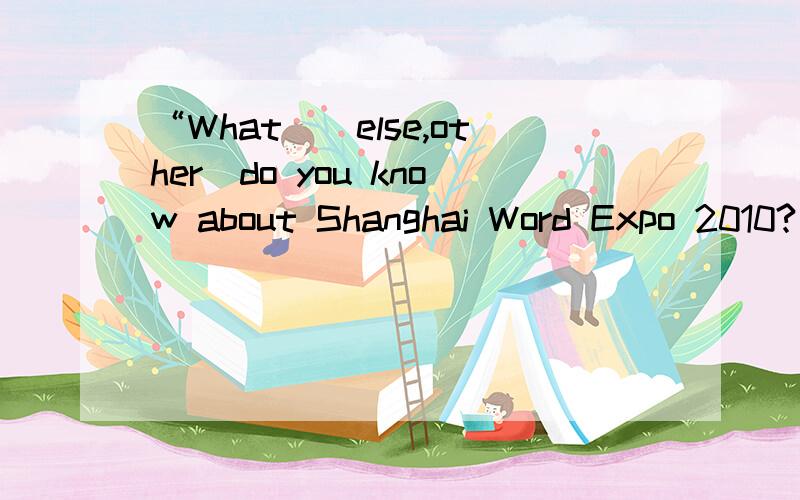 “What_(else,other)do you know about Shanghai Word Expo 2010?