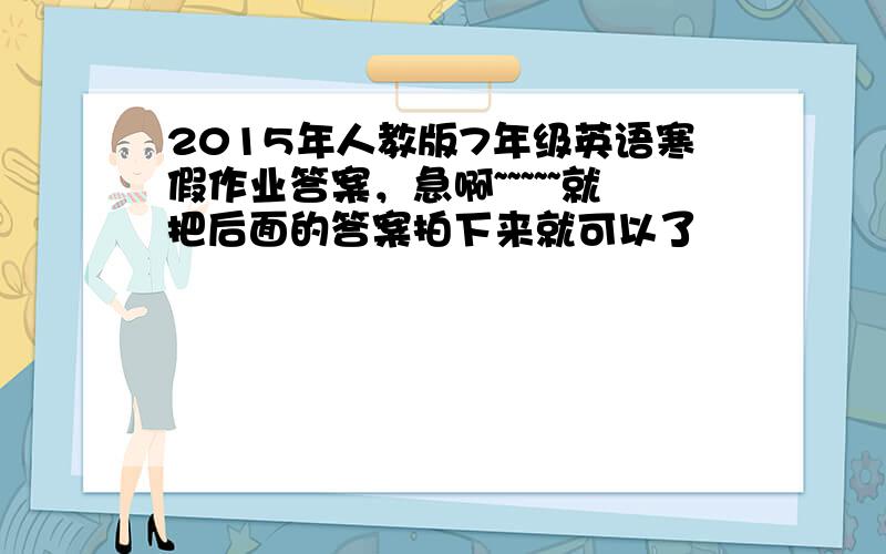 2015年人教版7年级英语寒假作业答案，急啊~~~~~就把后面的答案拍下来就可以了