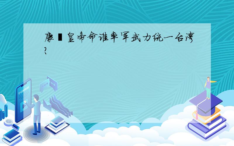 康熙皇帝命谁率军武力统一台湾?