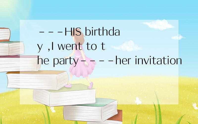 ---HIS birthday ,I went to the party----her invitation