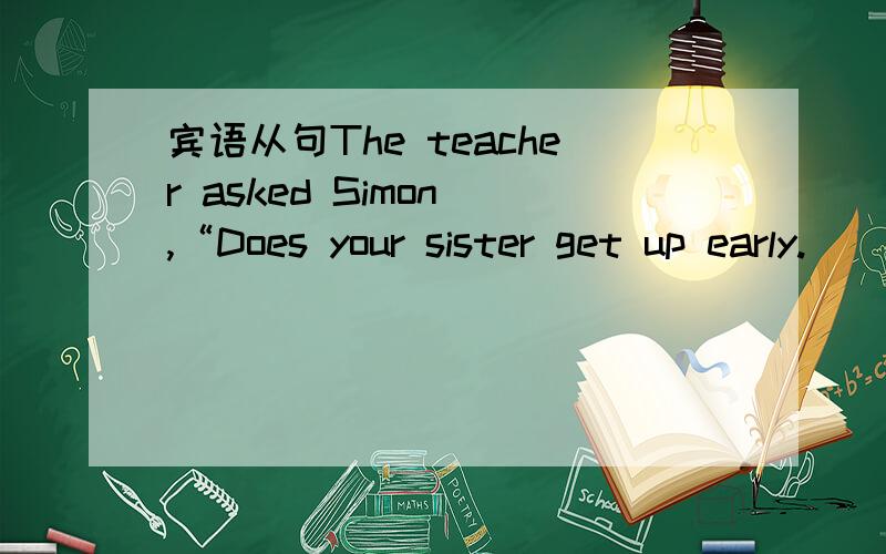 宾语从句The teacher asked Simon ,“Does your sister get up early.