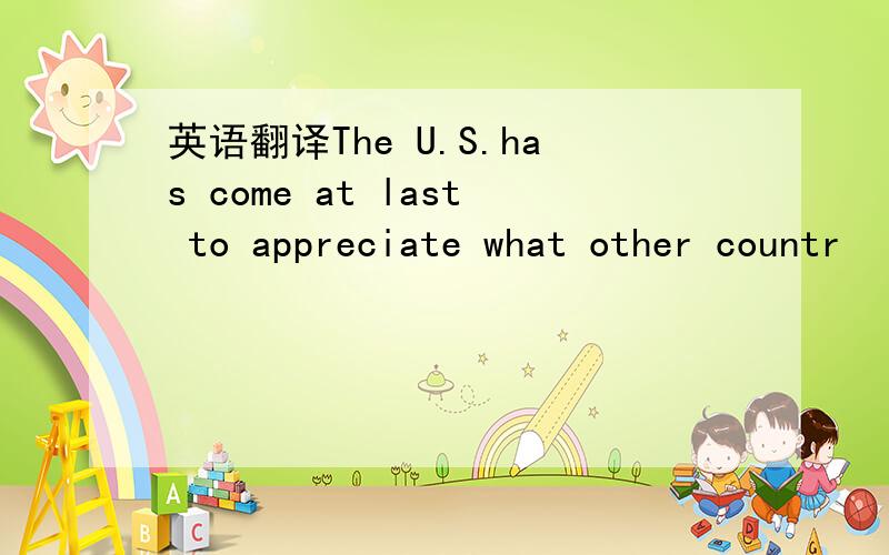 英语翻译The U.S.has come at last to appreciate what other countr