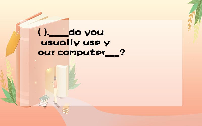 ( ).____do you usually use your computer___?