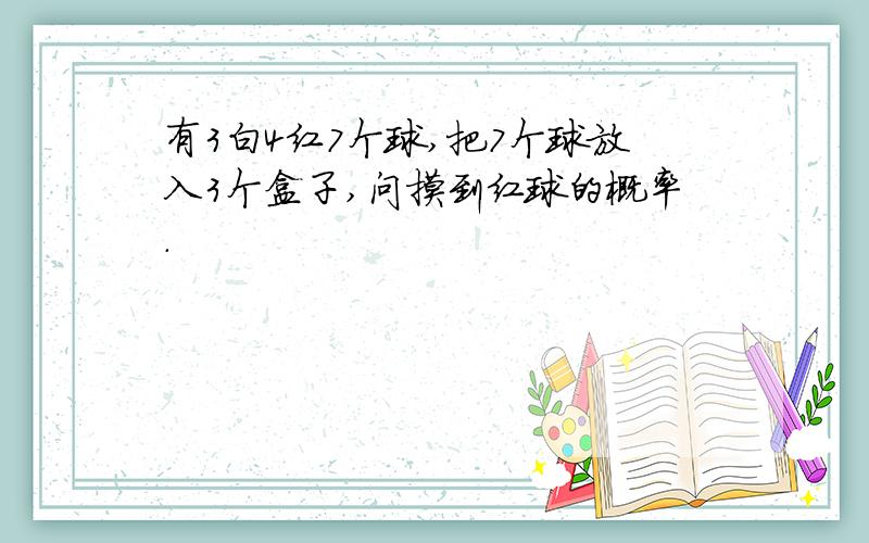 有3白4红7个球,把7个球放入3个盒子,问摸到红球的概率.