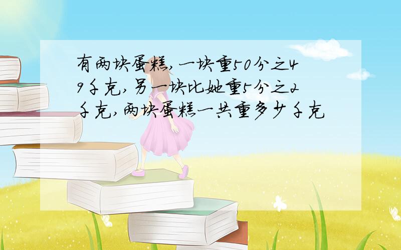 有两块蛋糕,一块重50分之49千克,另一块比她重5分之2千克,两块蛋糕一共重多少千克