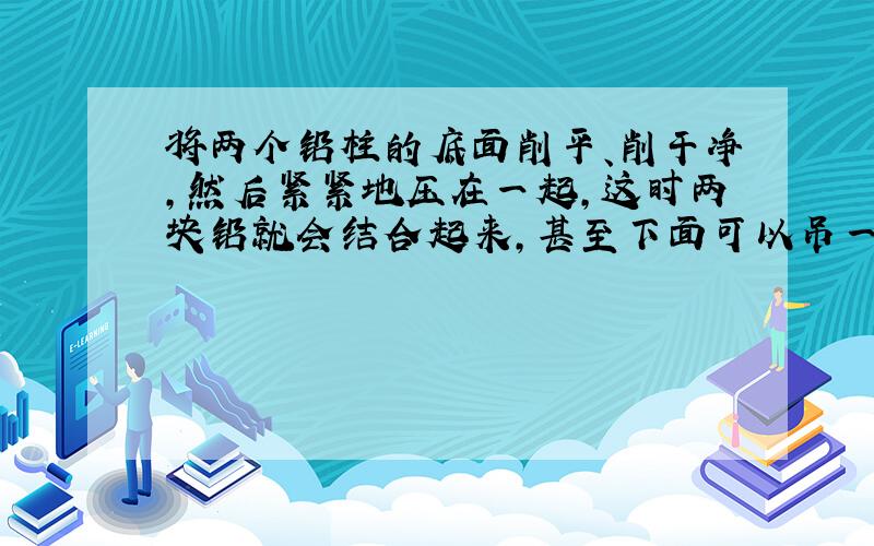 将两个铅柱的底面削平、削干净，然后紧紧地压在一起，这时两块铅就会结合起来，甚至下面可以吊一个重物都不能将它们拉开这一现象