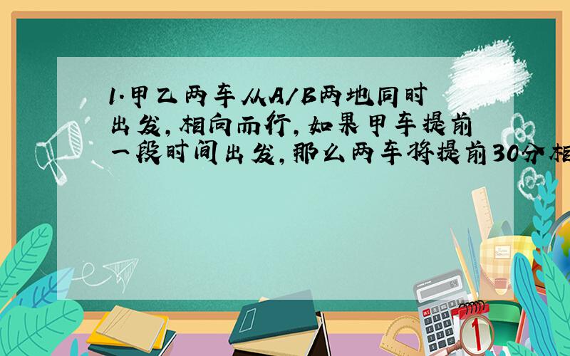 1.甲乙两车从A/B两地同时出发,相向而行,如果甲车提前一段时间出发,那么两车将提前30分相遇.已知甲车速度为60km/