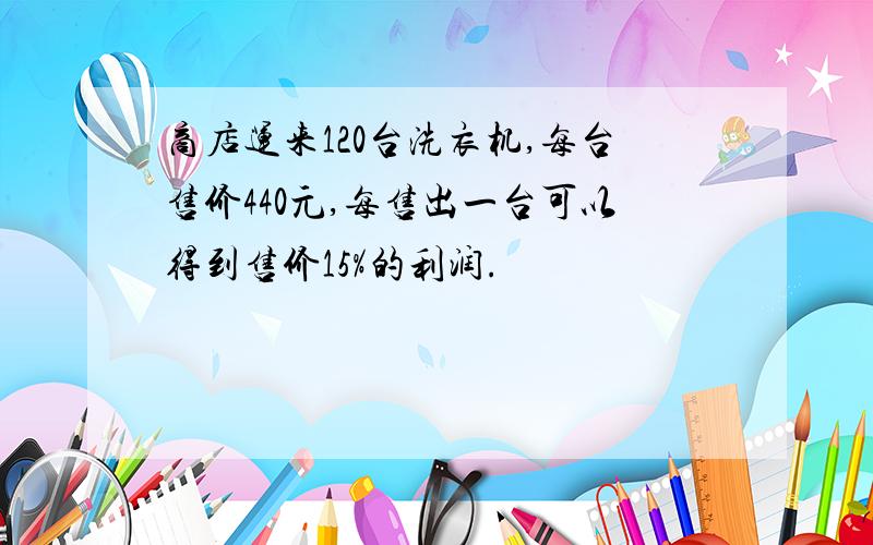 商店运来120台洗衣机,每台售价440元,每售出一台可以得到售价15%的利润.