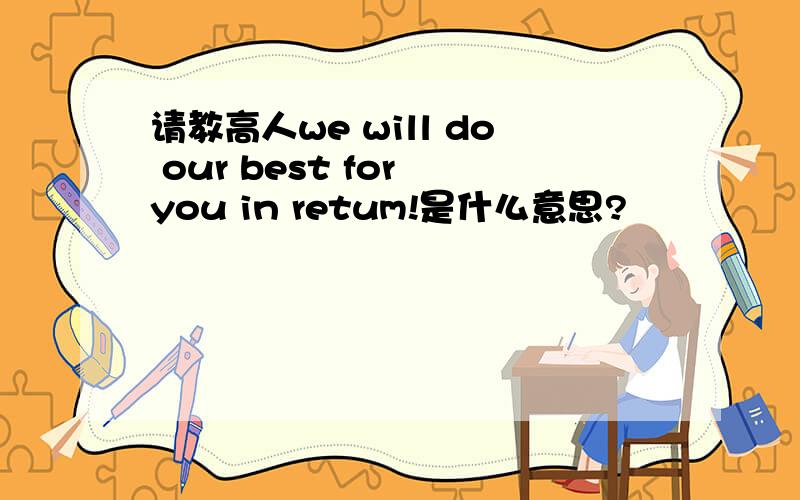 请教高人we will do our best for you in retum!是什么意思?