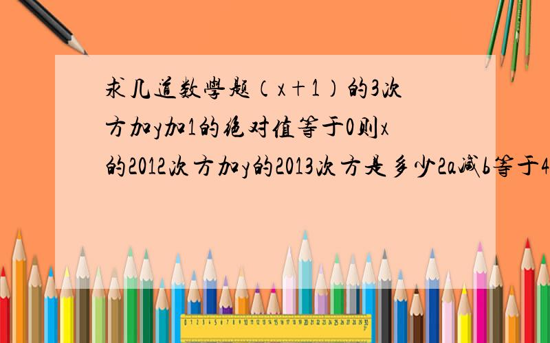 求几道数学题（x+1）的3次方加y加1的绝对值等于0则x的2012次方加y的2013次方是多少2a减b等于4,则2(b减