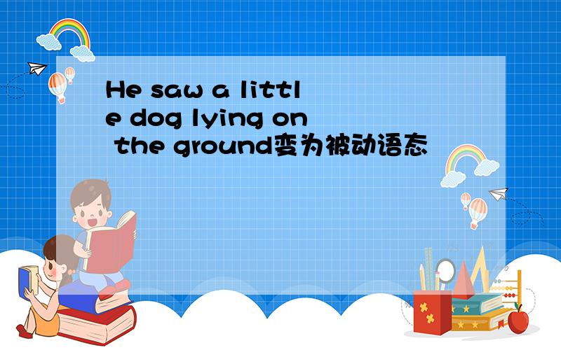 He saw a little dog lying on the ground变为被动语态