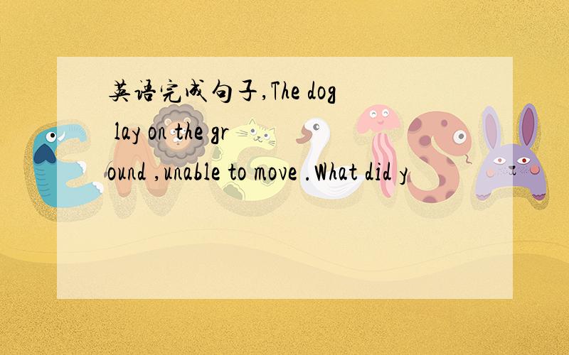 英语完成句子,The dog lay on the ground ,unable to move .What did y