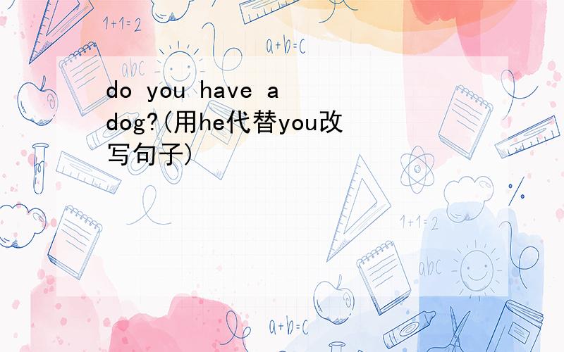 do you have a dog?(用he代替you改写句子)