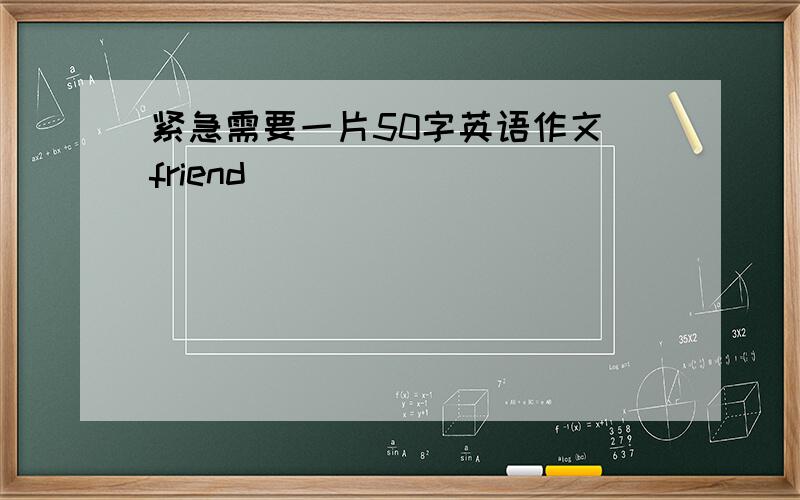 紧急需要一片50字英语作文 friend