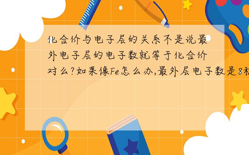 化合价与电子层的关系不是说最外电子层的电子数就等于化合价对么?如果像Fe怎么办,最外层电子数是8稳定结构,它的化合价是怎