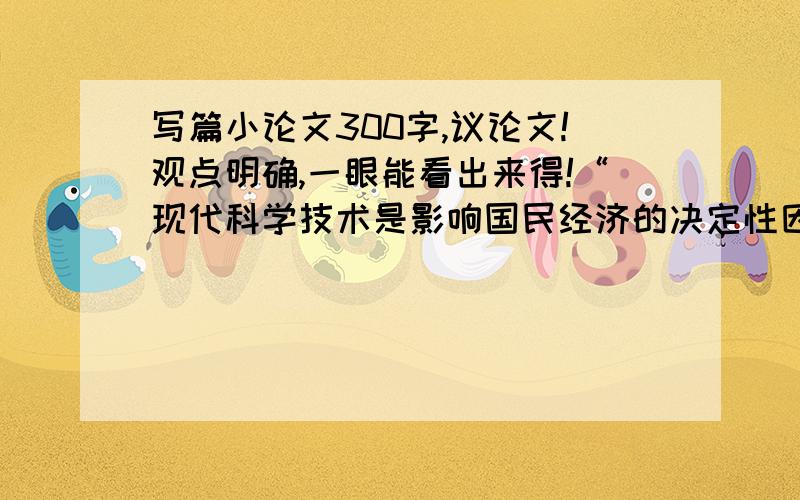 写篇小论文300字,议论文!观点明确,一眼能看出来得!“现代科学技术是影响国民经济的决定性因素”