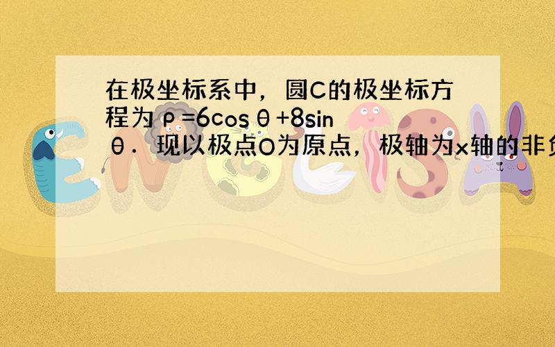 在极坐标系中，圆C的极坐标方程为ρ=6cosθ+8sinθ．现以极点O为原点，极轴为x轴的非负半轴建立平面直角坐标系．