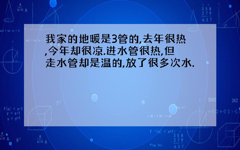 我家的地暖是3管的,去年很热,今年却很凉.进水管很热,但走水管却是温的,放了很多次水.