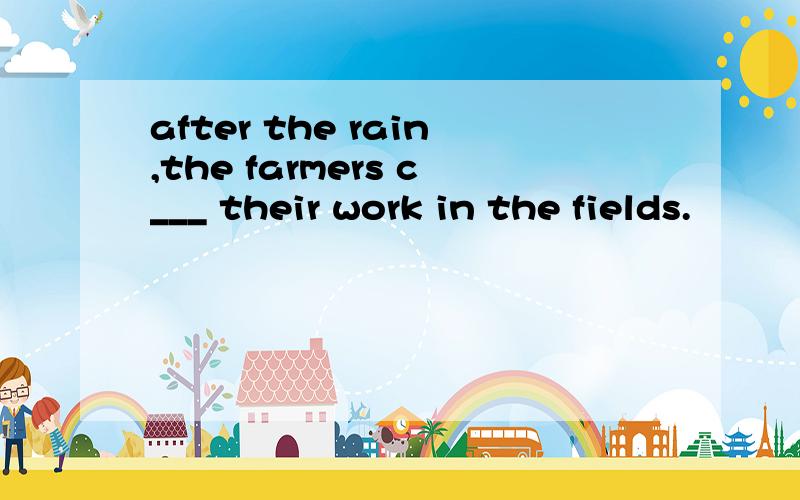 after the rain,the farmers c___ their work in the fields.