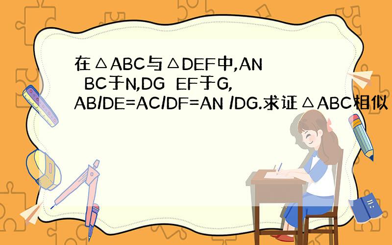 在△ABC与△DEF中,AN⊥BC于N,DG⊥EF于G,AB/DE=AC/DF=AN /DG.求证△ABC相似△DEF