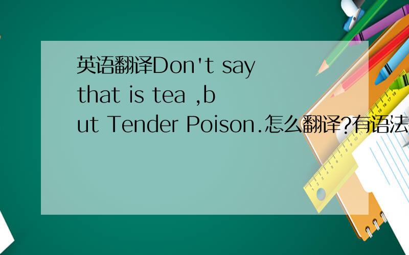 英语翻译Don't say that is tea ,but Tender Poison.怎么翻译?有语法错误么?