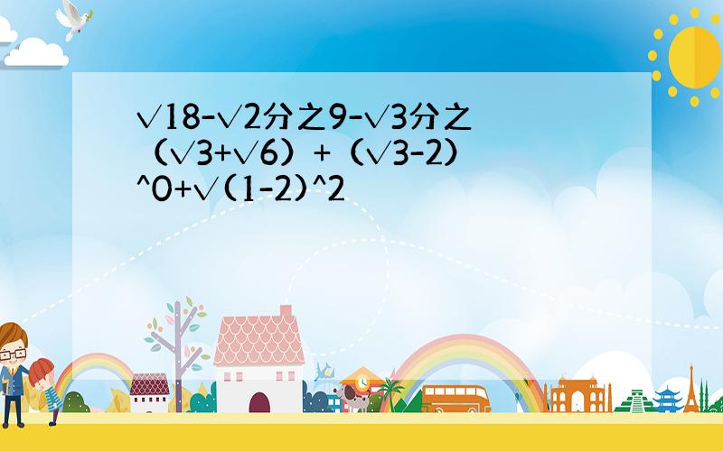 √18-√2分之9-√3分之（√3+√6）+（√3-2）^0+√(1-2)^2