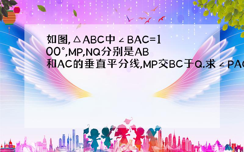 如图,△ABC中∠BAC=100°,MP,NQ分别是AB和AC的垂直平分线,MP交BC于Q.求∠PAQ的度数.