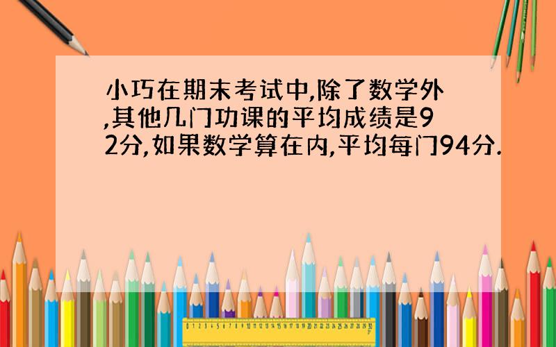 小巧在期末考试中,除了数学外,其他几门功课的平均成绩是92分,如果数学算在内,平均每门94分.