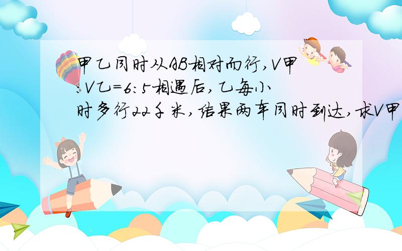 甲乙同时从AB相对而行,V甲：V乙=6：5相遇后,乙每小时多行22千米,结果两车同时到达,求V甲