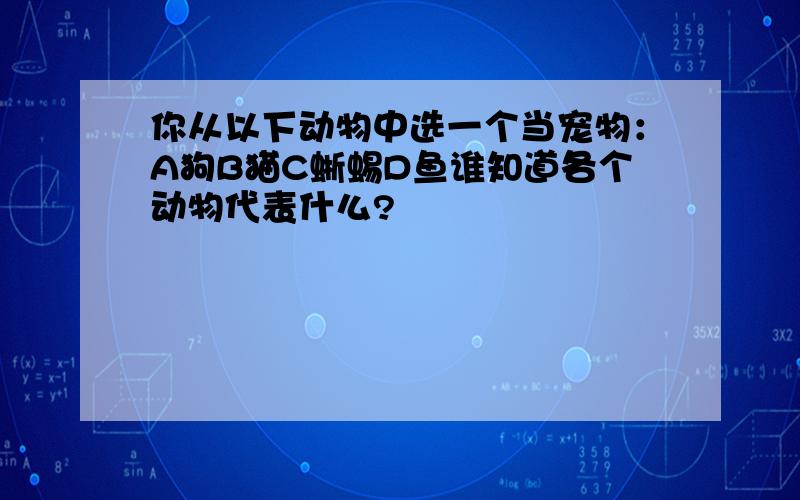 你从以下动物中选一个当宠物：A狗B猫C蜥蜴D鱼谁知道各个动物代表什么?